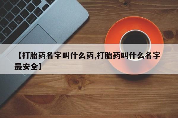 流产药叫什么名购买流程【打胎药名字叫什么药,打胎药叫什么名字 最安全】