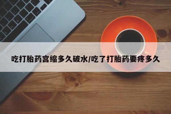 流产药叫什么名购买流程吃打胎药宫缩多久破水/吃了打胎药要疼多久