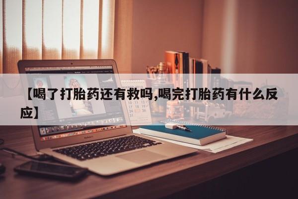 流产药叫什么名购买流程【喝了打胎药还有救吗,喝完打胎药有什么反应】