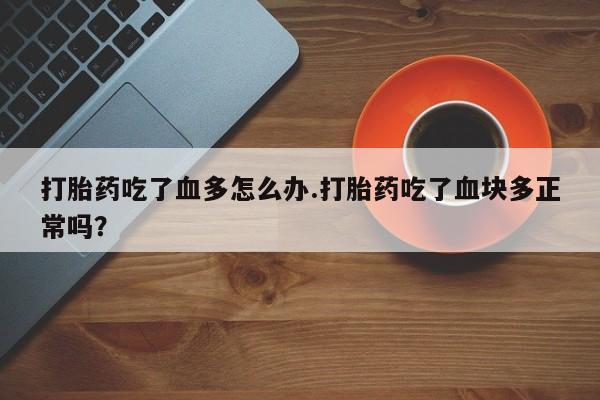 流产药叫什么名购买流程打胎药吃了血多怎么办.打胎药吃了血块多正常吗？