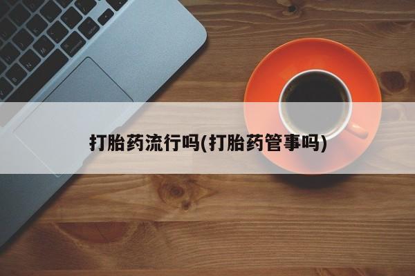 流产药叫什么名购买流程打胎药流行吗(打胎药管事吗)