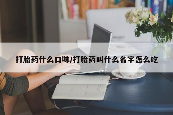 流产药叫什么名购买流程打胎药什么口味/打胎药叫什么名字怎么吃