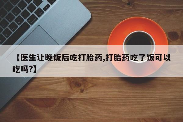 流产药叫什么名购买流程【医生让晚饭后吃打胎药,打胎药吃了饭可以吃吗?】