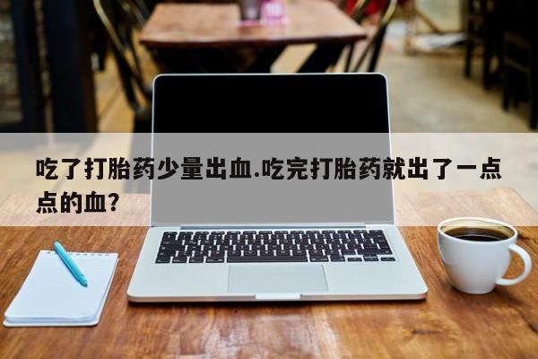 流产药叫什么名购买流程吃了打胎药少量出血.吃完打胎药就出了一点点的血？