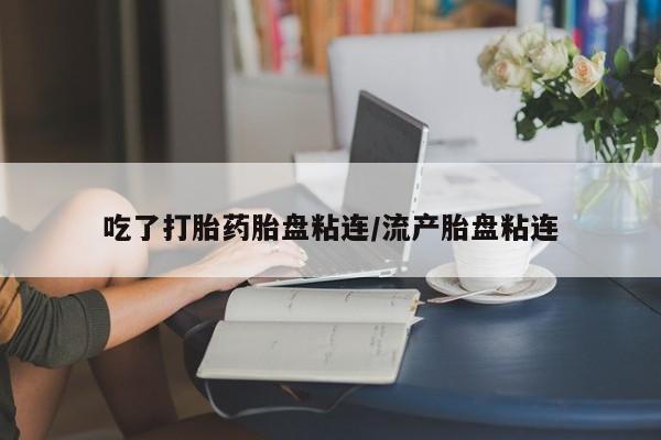 流产药叫什么名购买流程吃了打胎药胎盘粘连/流产胎盘粘连