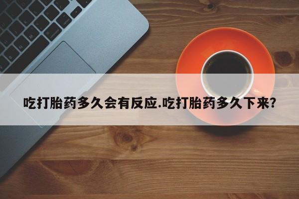 流产药叫什么名购买流程吃打胎药多久会有反应.吃打胎药多久下来？
