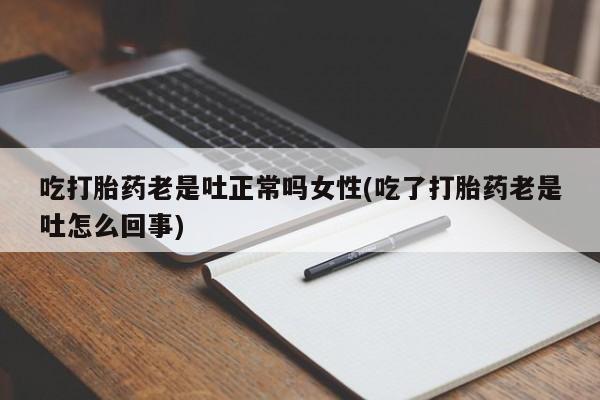 流产药叫什么名购买流程吃打胎药老是吐正常吗女性(吃了打胎药老是吐怎么回事)