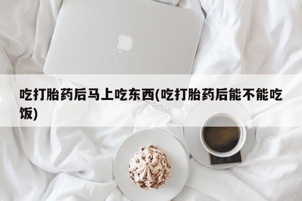 流产药叫什么名购买流程吃打胎药后马上吃东西(吃打胎药后能不能吃饭)
