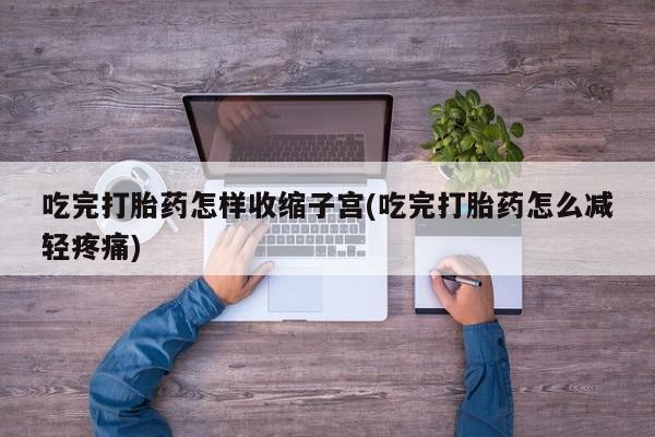 流产药叫什么名购买流程吃完打胎药怎样收缩子宫(吃完打胎药怎么减轻疼痛)
