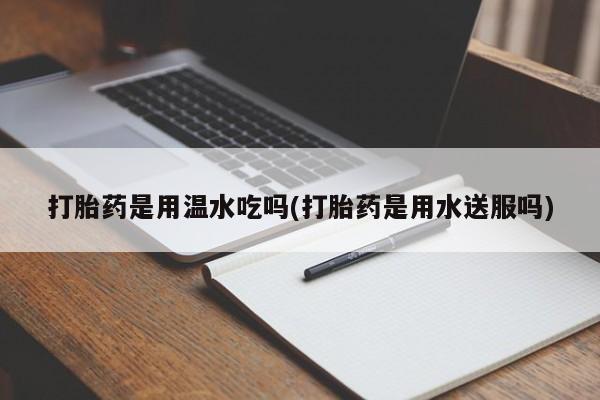 流产药叫什么名购买流程打胎药是用温水吃吗(打胎药是用水送服吗)
