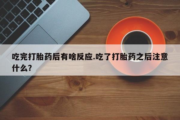 流产药叫什么名购买流程吃完打胎药后有啥反应.吃了打胎药之后注意什么？