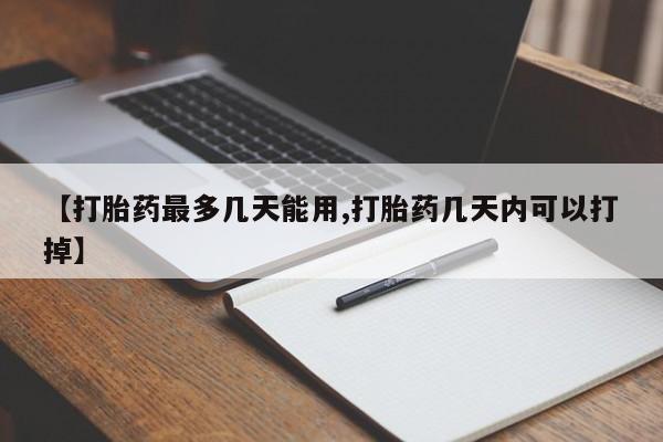 流产药叫什么名购买流程【打胎药最多几天能用,打胎药几天内可以打掉】