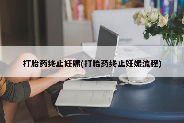 流产药叫什么名购买流程打胎药终止妊娠(打胎药终止妊娠流程)