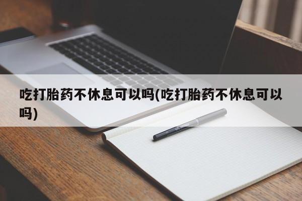 流产药叫什么名购买流程吃打胎药不休息可以吗(吃打胎药不休息可以吗)