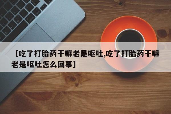 流产药叫什么名购买流程【吃了打胎药干嘛老是呕吐,吃了打胎药干嘛老是呕吐怎么回事】