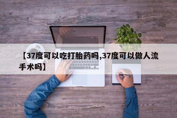 流产药叫什么名购买流程【37度可以吃打胎药吗,37度可以做人流手术吗】