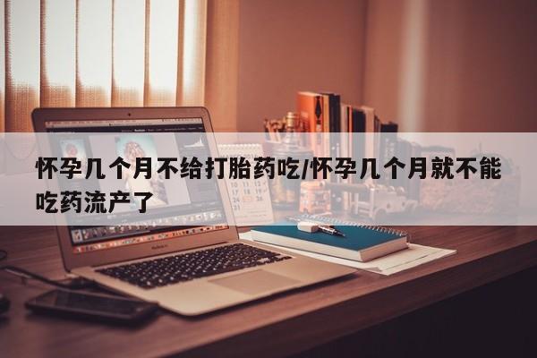 流产药叫什么名购买流程怀孕几个月不给打胎药吃/怀孕几个月就不能吃药流产了