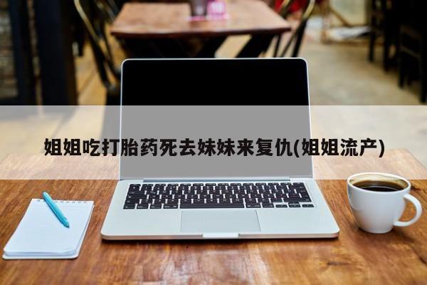 流产药叫什么名购买流程姐姐吃打胎药死去妹妹来复仇(姐姐流产)