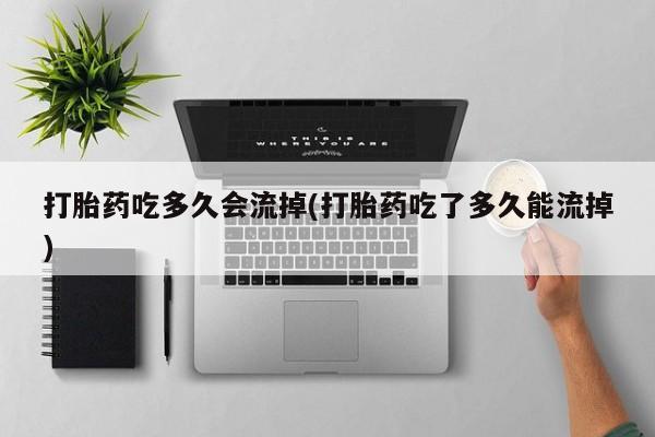流产药叫什么名购买流程打胎药吃多久会流掉(打胎药吃了多久能流掉)