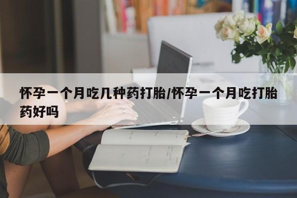 流产药叫什么名购买流程怀孕一个月吃几种药打胎/怀孕一个月吃打胎药好吗