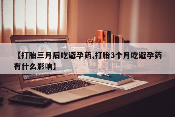 流产药叫什么名购买流程【打胎三月后吃避孕药,打胎3个月吃避孕药有什么影响】