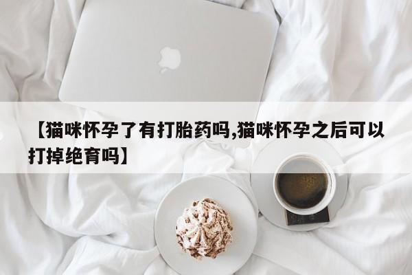 流产药叫什么名购买流程【猫咪怀孕了有打胎药吗,猫咪怀孕之后可以打掉绝育吗】