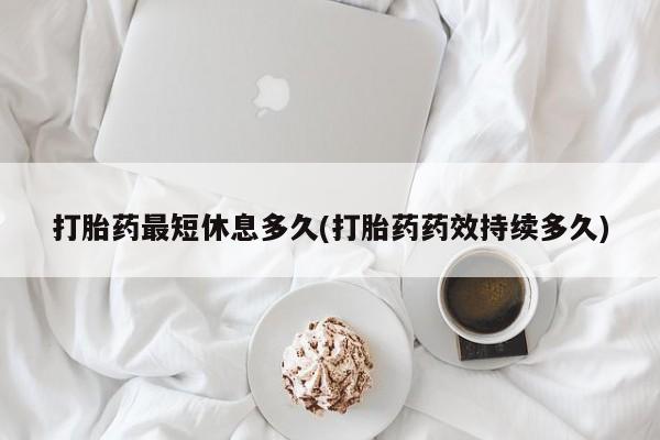 流产药叫什么名购买流程打胎药最短休息多久(打胎药药效持续多久)