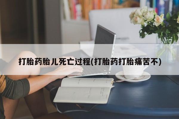 流产药叫什么名购买流程打胎药胎儿死亡过程(打胎药打胎痛苦不)