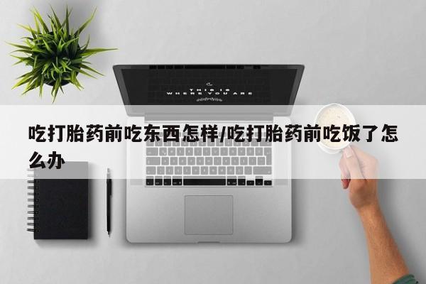 流产药叫什么名购买流程吃打胎药前吃东西怎样/吃打胎药前吃饭了怎么办