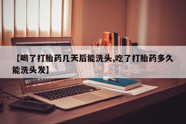流产药叫什么名购买流程【喝了打胎药几天后能洗头,吃了打胎药多久能洗头发】