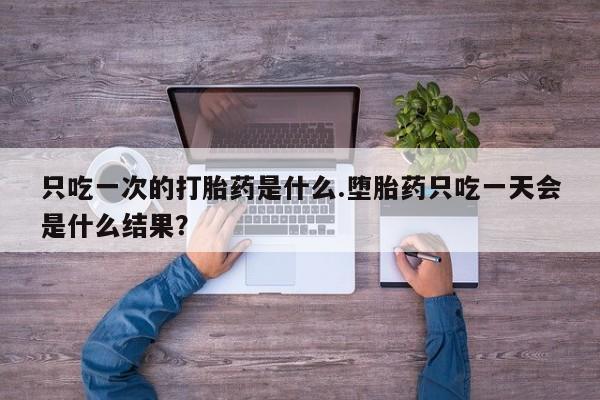 流产药叫什么名购买流程只吃一次的打胎药是什么.堕胎药只吃一天会是什么结果？