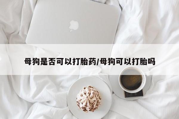 流产药叫什么名购买流程母狗是否可以打胎药/母狗可以打胎吗