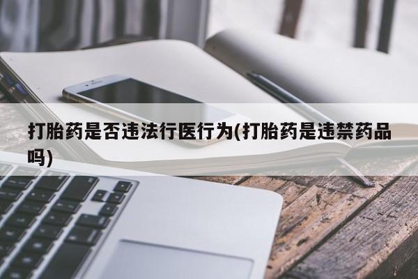 流产药叫什么名购买流程打胎药是否违法行医行为(打胎药是违禁药品吗)