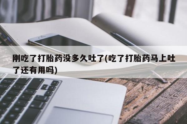 流产药叫什么名购买流程刚吃了打胎药没多久吐了(吃了打胎药马上吐了还有用吗)