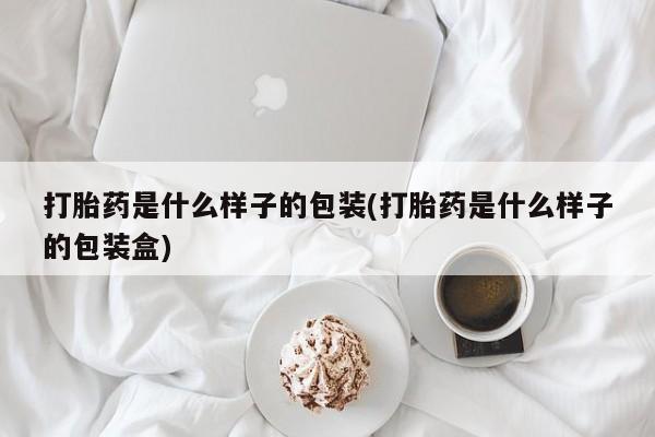 流产药叫什么名购买流程打胎药是什么样子的包装(打胎药是什么样子的包装盒)