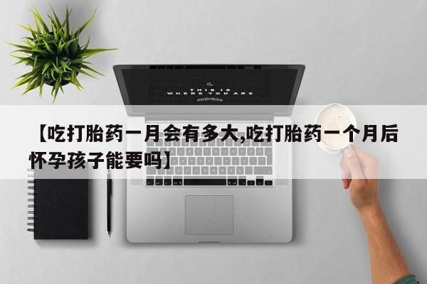 流产药叫什么名购买流程【吃打胎药一月会有多大,吃打胎药一个月后怀孕孩子能要吗】