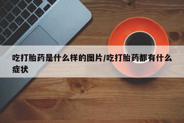 流产药叫什么名购买流程吃打胎药是什么样的图片/吃打胎药都有什么症状
