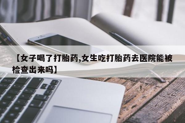流产药叫什么名购买流程【女子喝了打胎药,女生吃打胎药去医院能被检查出来吗】