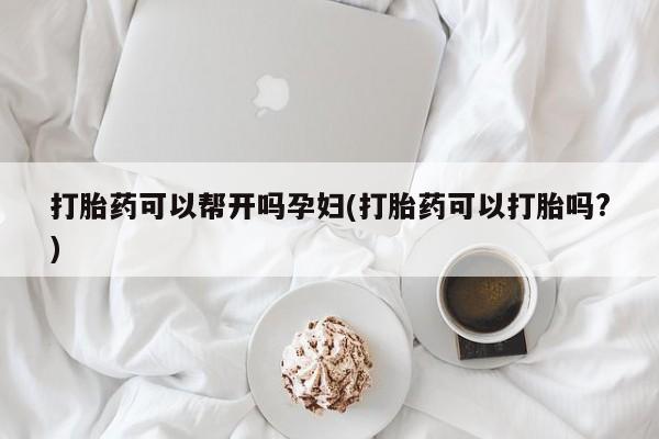 流产药叫什么名购买流程打胎药可以帮开吗孕妇(打胎药可以打胎吗?)