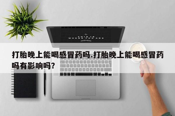 流产药叫什么名购买流程打胎晚上能喝感冒药吗.打胎晚上能喝感冒药吗有影响吗？