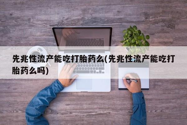 流产药叫什么名购买流程先兆性流产能吃打胎药么(先兆性流产能吃打胎药么吗)