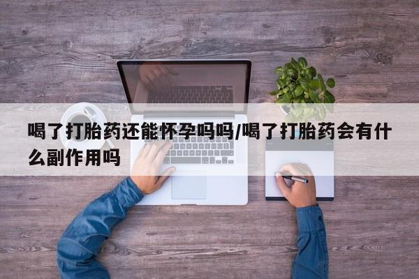 流产药叫什么名购买流程喝了打胎药还能怀孕吗吗/喝了打胎药会有什么副作用吗