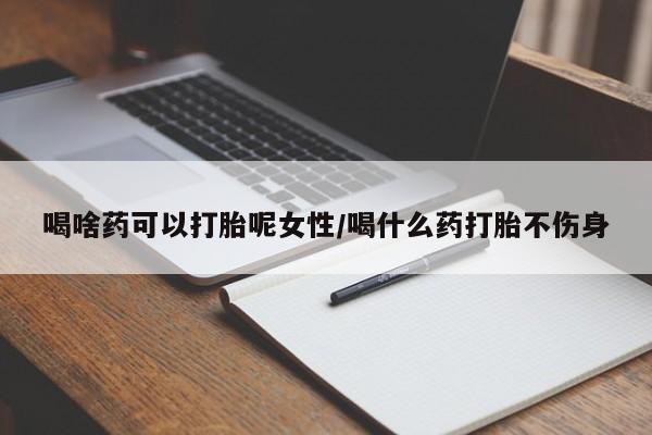 流产药叫什么名购买流程喝啥药可以打胎呢女性/喝什么药打胎不伤身