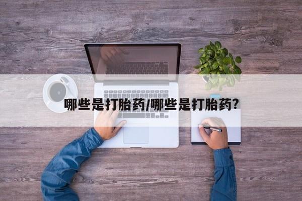 流产药叫什么名购买流程哪些是打胎药/哪些是打胎药?