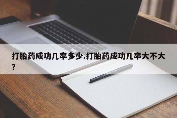 流产药叫什么名购买流程打胎药成功几率多少.打胎药成功几率大不大？