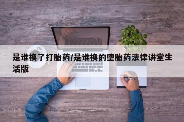 流产药叫什么名购买流程是谁换了打胎药/是谁换的堕胎药法律讲堂生活版