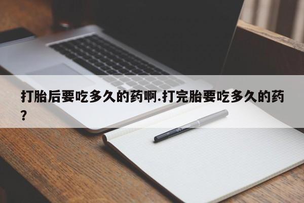 流产药叫什么名购买流程打胎后要吃多久的药啊.打完胎要吃多久的药？