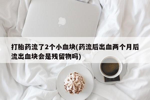 流产药叫什么名购买流程打胎药流了2个小血块(药流后出血两个月后流出血块会是残留物吗)