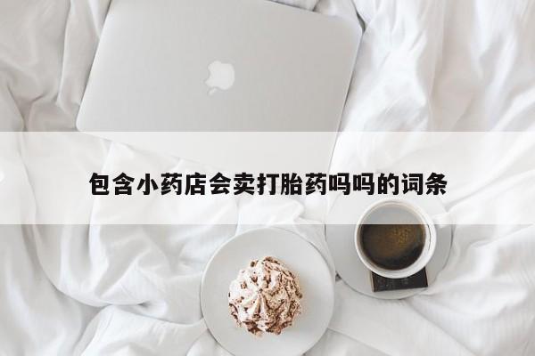 流产药叫什么名购买流程包含小药店会卖打胎药吗吗的词条