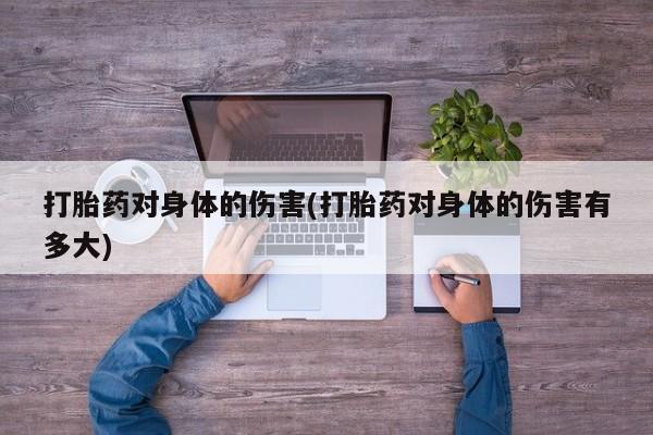 流产药叫什么名购买流程打胎药对身体的伤害(打胎药对身体的伤害有多大)